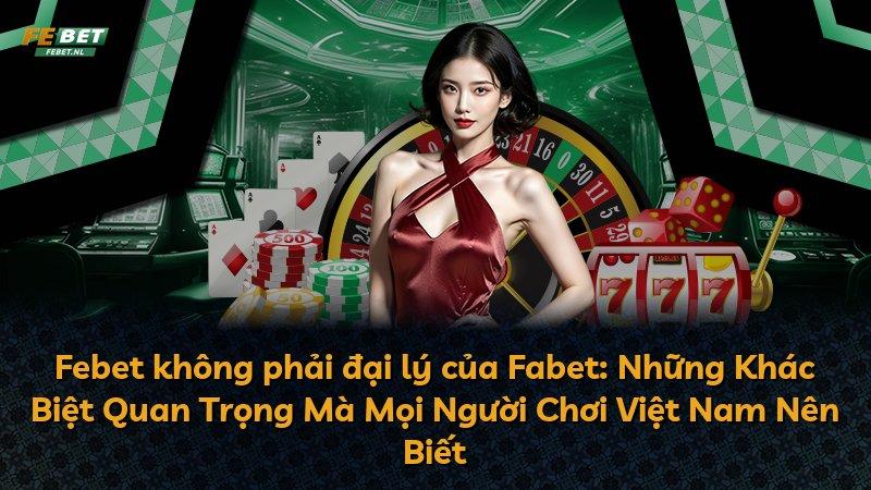 Febet không phải đại lý của Fabet: Những Khác Biệt Quan Trọng Mà Mọi Người Chơi Việt Nam Nên Biết