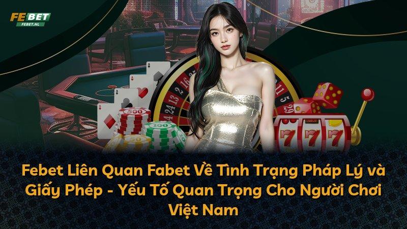 Febet Liên Quan Fabet Về Tình Trạng Pháp Lý và Giấy Phép - Yếu Tố Quan Trọng Cho Người Chơi Việt Nam