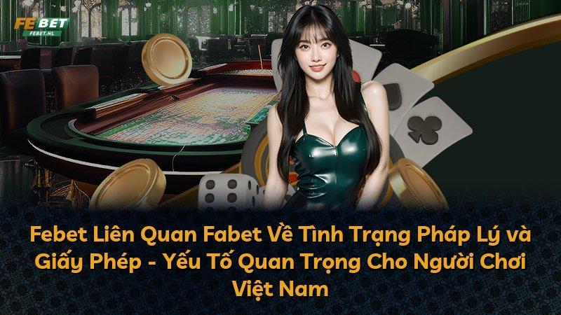 Febet Liên Quan Fabet Về Tình Trạng Pháp Lý và Giấy Phép - Yếu Tố Quan Trọng Cho Người Chơi Việt Nam