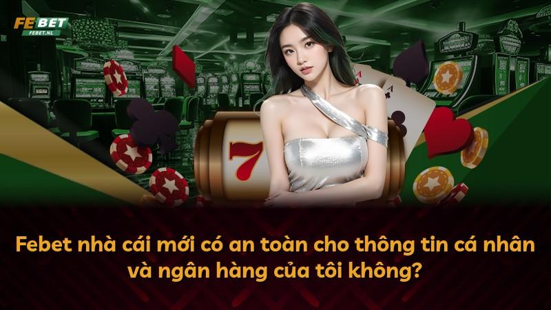 Febet nhà cái mới có an toàn cho thông tin cá nhân và ngân hàng của tôi không?