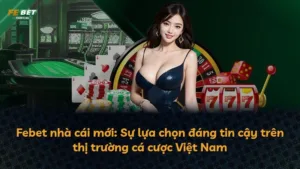 Febet nhà cái mới: Sự lựa chọn đáng tin cậy trên thị trường cá cược Việt Nam