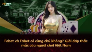 Febet và Fabet có cùng chủ không? Giải đáp thắc mắc của người chơi Việt Nam