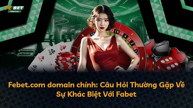 Febet.com domain chính: Câu Hỏi Thường Gặp Về Sự Khác Biệt Với Fabet