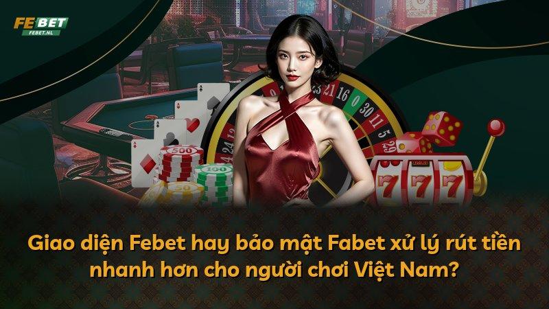 Giao diện Febet hay bảo mật Fabet xử lý rút tiền nhanh hơn cho người chơi Việt Nam?