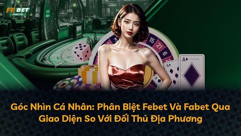 Góc Nhìn Cá Nhân: Phân Biệt Febet Và Fabet Qua Giao Diện So Với Đối Thủ Địa Phương