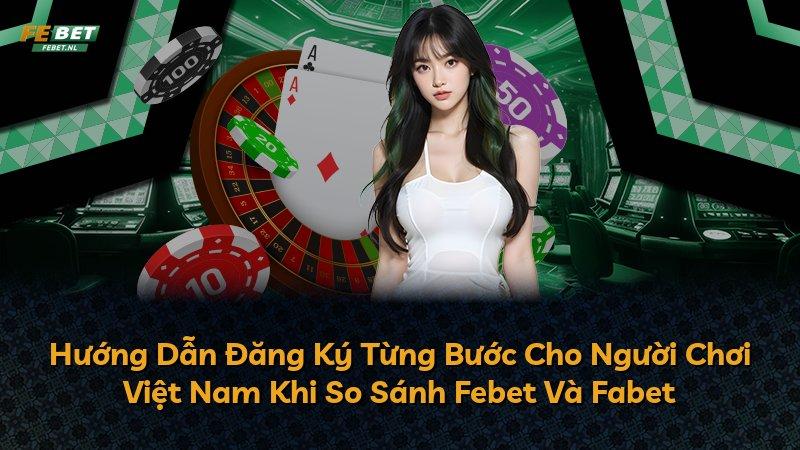 Hướng Dẫn Đăng Ký Từng Bước Cho Người Chơi Việt Nam Khi So Sánh Febet Và Fabet