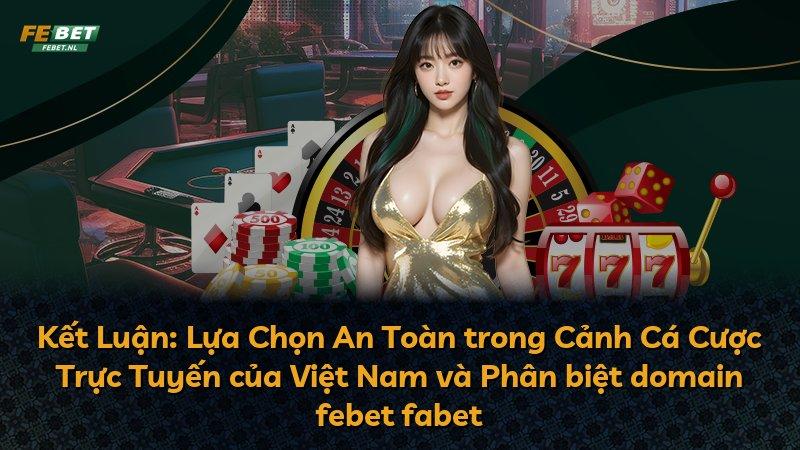 Kết Luận: Lựa Chọn An Toàn trong Cảnh Cá Cược Trực Tuyến của Việt Nam và Phân biệt domain febet fabet