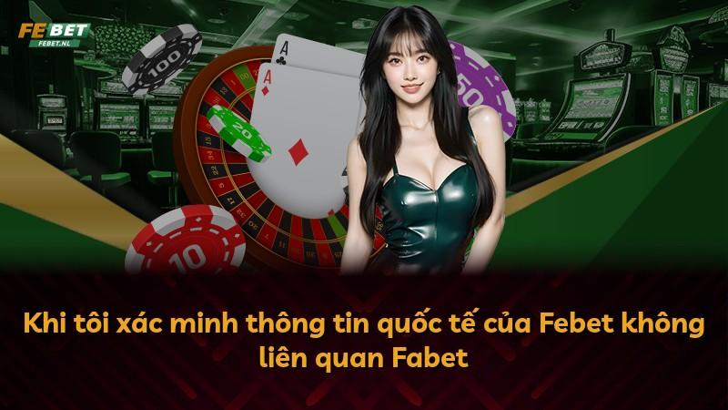 Khi tôi xác minh thông tin quốc tế của Febet không liên quan Fabet