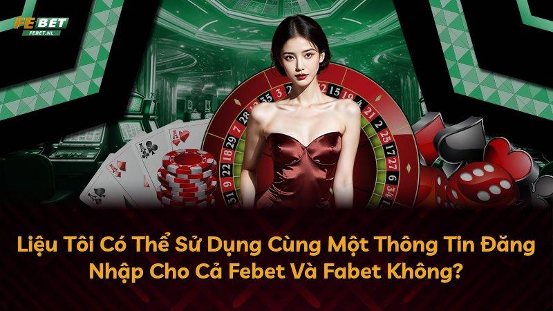 Liệu Tôi Có Thể Sử Dụng Cùng Một Thông Tin Đăng Nhập Cho Cả Febet Và Fabet Không?
