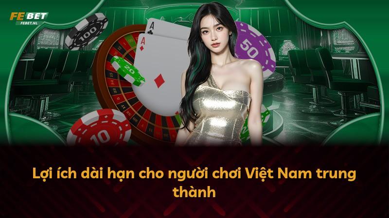 Lợi ích dài hạn cho người chơi Việt Nam trung thành