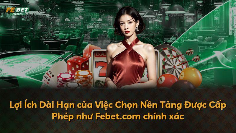 Lợi Ích Dài Hạn của Việc Chọn Nền Tảng Được Cấp Phép như Febet.com chính xác