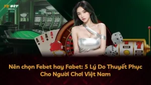 Nên chọn Febet hay Fabet: 5 Lý Do Thuyết Phục Cho Người Chơi Việt Nam