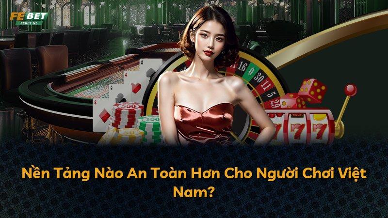 Nền Tảng Nào An Toàn Hơn Cho Người Chơi Việt Nam?