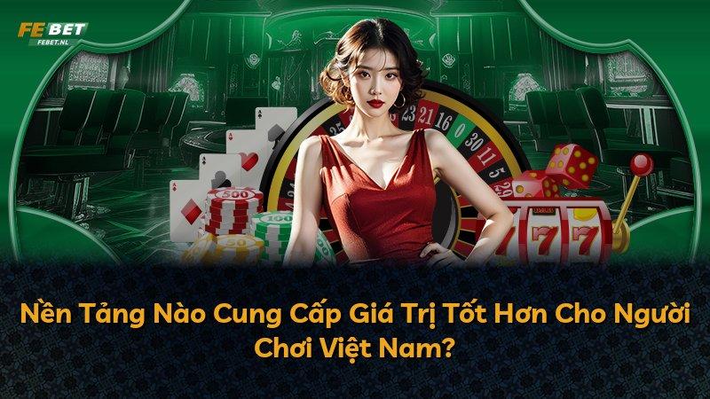 Nền Tảng Nào Cung Cấp Giá Trị Tốt Hơn Cho Người Chơi Việt Nam?