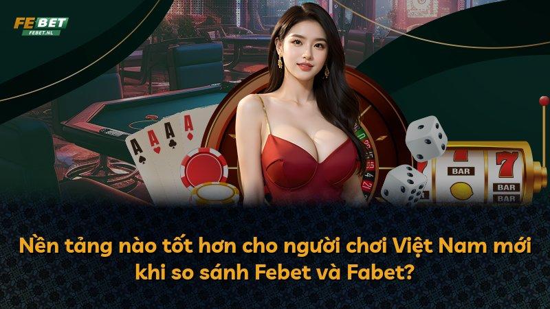 Nền tảng nào tốt hơn cho người chơi Việt Nam mới khi so sánh Febet và Fabet?