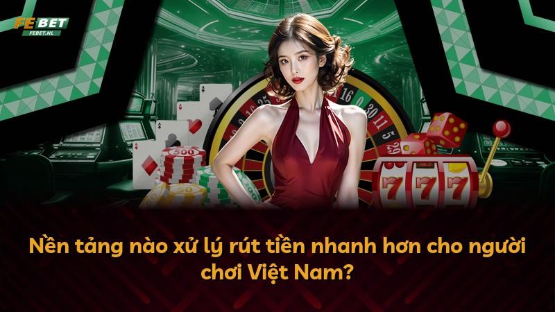Nền tảng nào xử lý rút tiền nhanh hơn cho người chơi Việt Nam?
