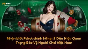 Nhận biết Febet chính hãng: 5 Dấu Hiệu Quan Trọng Bảo Vệ Người Chơi Việt Nam