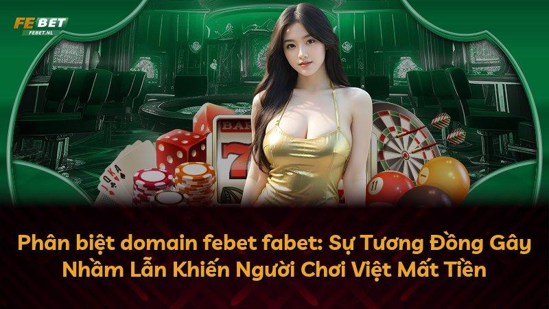 Phân biệt domain febet fabet: Sự Tương Đồng Gây Nhầm Lẫn Khiến Người Chơi Việt Mất Tiền