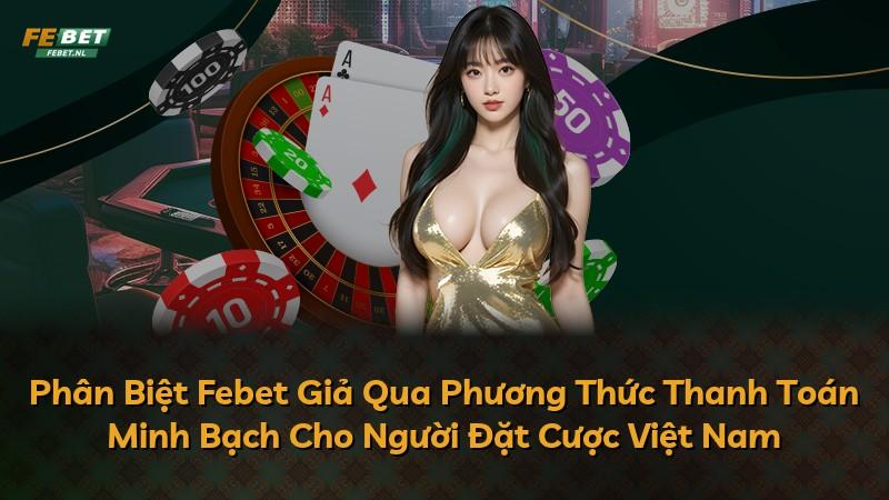Phân Biệt Febet Giả Qua Phương Thức Thanh Toán Minh Bạch Cho Người Đặt Cược Việt Nam