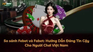 So sánh Febet và Fabet: Hướng Dẫn Đáng Tin Cậy Cho Người Chơi Việt Nam
