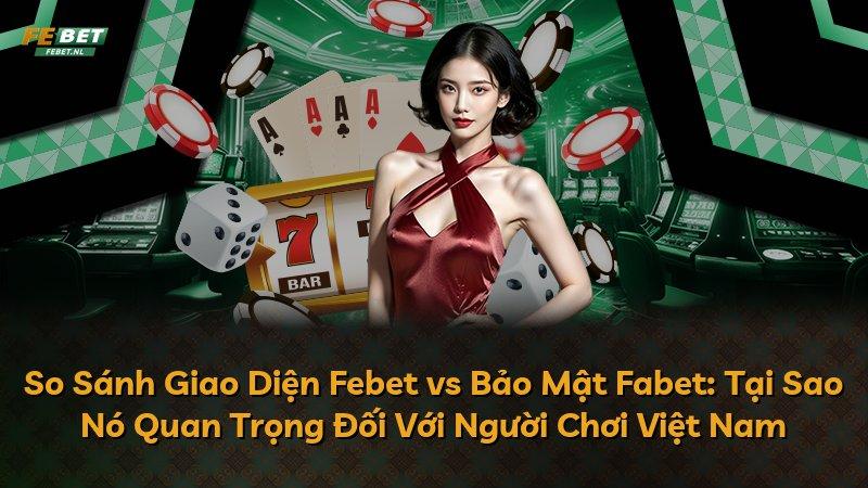 So Sánh Giao Diện Febet vs Bảo Mật Fabet: Tại Sao Nó Quan Trọng Đối Với Người Chơi Việt Nam