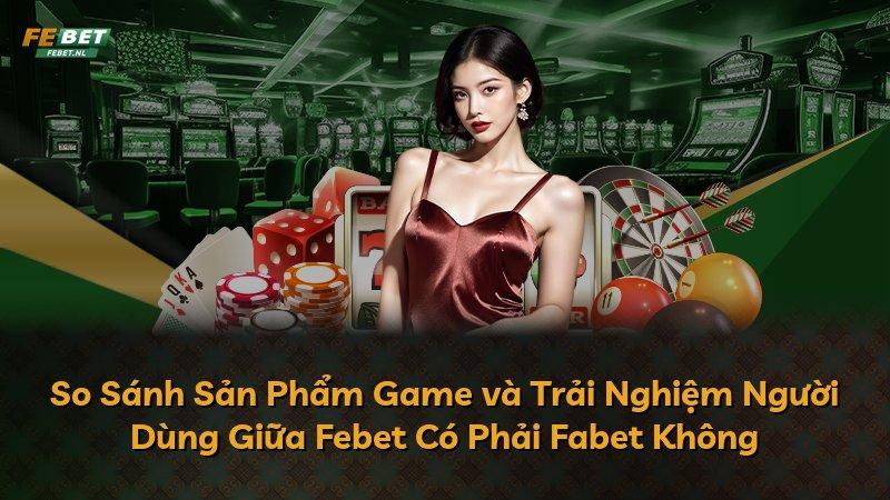 So Sánh Sản Phẩm Game và Trải Nghiệm Người Dùng Giữa Febet Có Phải Fabet Không