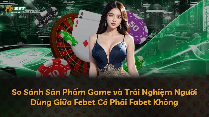 So Sánh Sản Phẩm Game và Trải Nghiệm Người Dùng Giữa Febet Có Phải Fabet Không