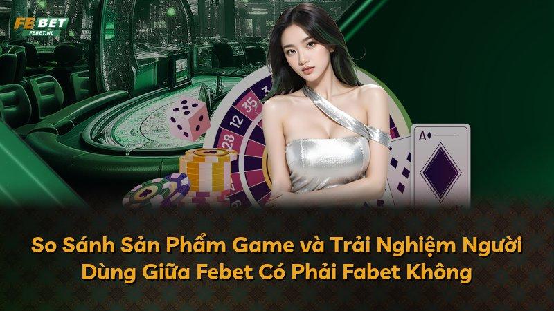 So Sánh Sản Phẩm Game và Trải Nghiệm Người Dùng Giữa Febet Có Phải Fabet Không