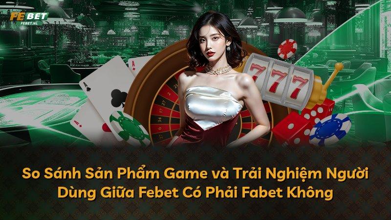 So Sánh Sản Phẩm Game và Trải Nghiệm Người Dùng Giữa Febet Có Phải Fabet Không