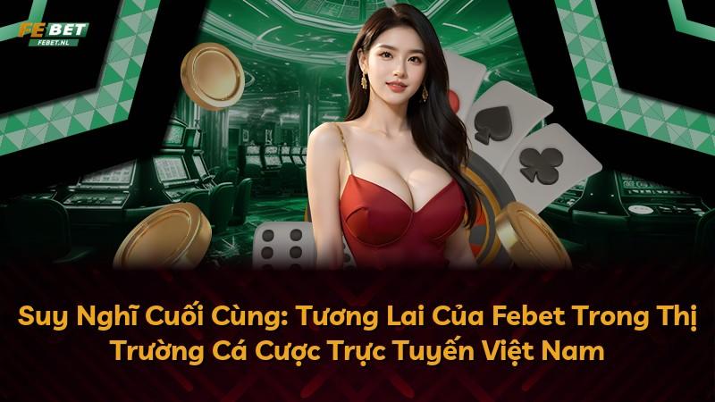 Suy Nghĩ Cuối Cùng: Tương Lai Của Febet Trong Thị Trường Cá Cược Trực Tuyến Việt Nam