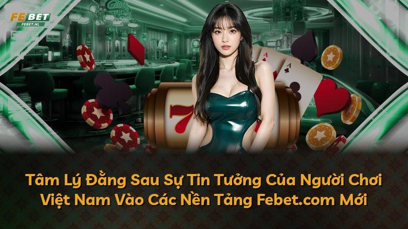 Tâm Lý Đằng Sau Sự Tin Tưởng Của Người Chơi Việt Nam Vào Các Nền Tảng Febet.com Mới