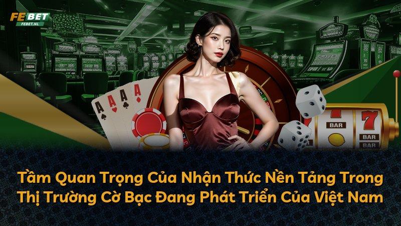 Tầm Quan Trọng Của Nhận Thức Nền Tảng Trong Thị Trường Cờ Bạc Đang Phát Triển Của Việt Nam