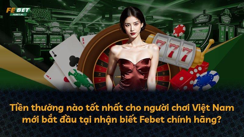 Tiền thưởng nào tốt nhất cho người chơi Việt Nam mới bắt đầu tại nhận biết Febet chính hãng?