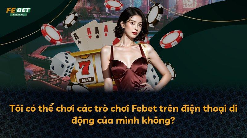 Tôi có thể chơi các trò chơi Febet trên điện thoại di động của mình không?