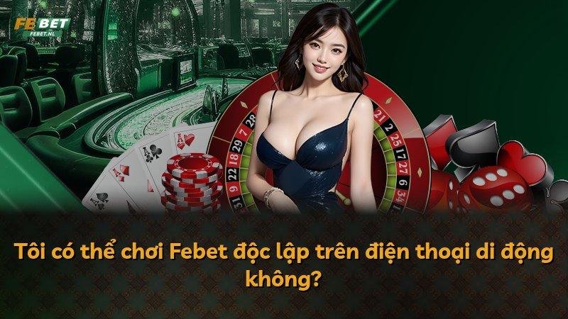 Tôi có thể chơi Febet độc lập trên điện thoại di động không?