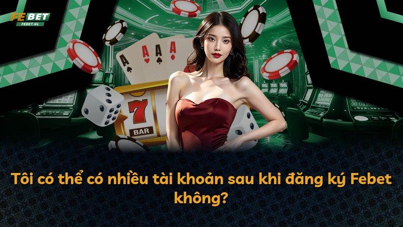 Tôi có thể có nhiều tài khoản sau khi đăng ký Febet không?