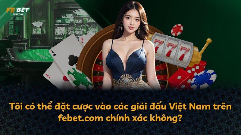 Tôi có thể đặt cược vào các giải đấu Việt Nam trên febet.com chính xác không?
