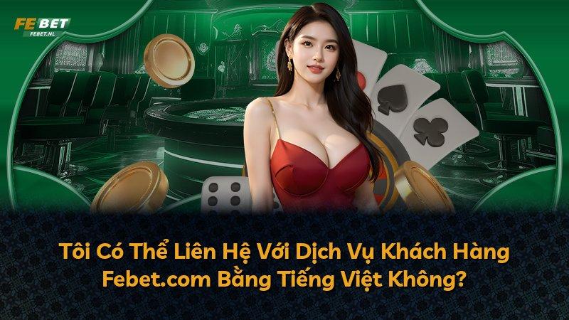 Tôi Có Thể Liên Hệ Với Dịch Vụ Khách Hàng Febet.com Bằng Tiếng Việt Không?