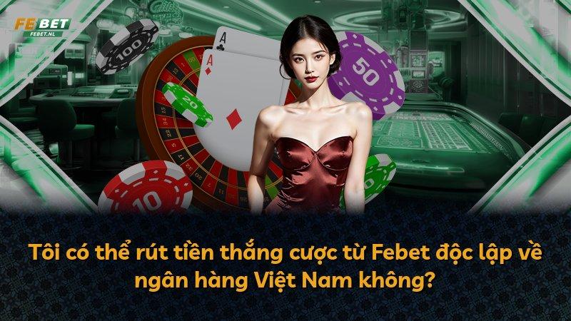 Tôi có thể rút tiền thắng cược từ Febet độc lập về ngân hàng Việt Nam không?