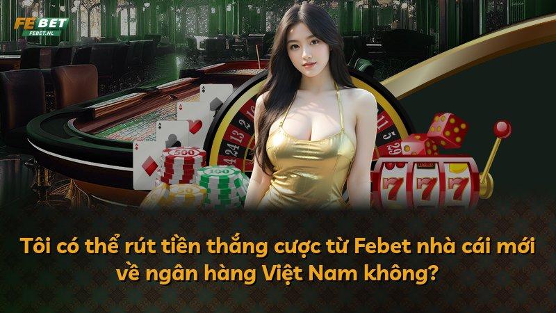 Tôi có thể rút tiền thắng cược từ Febet nhà cái mới về ngân hàng Việt Nam không?