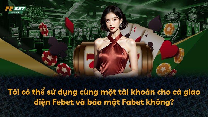 Tôi có thể sử dụng cùng một tài khoản cho cả giao diện Febet và bảo mật Fabet không?