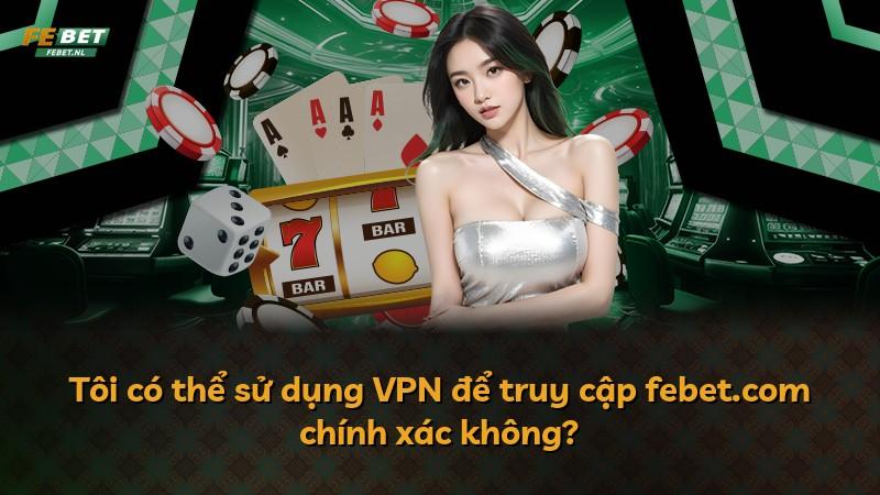 Tôi có thể sử dụng VPN để truy cập febet.com chính xác không?