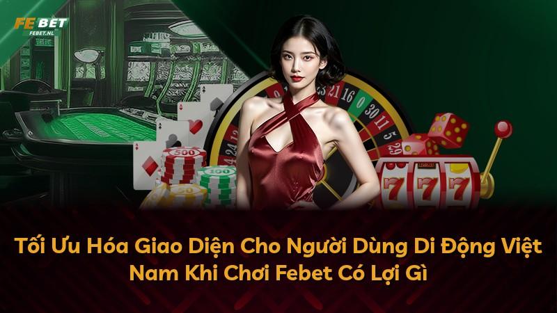 Tối Ưu Hóa Giao Diện Cho Người Dùng Di Động Việt Nam Khi Chơi Febet Có Lợi Gì