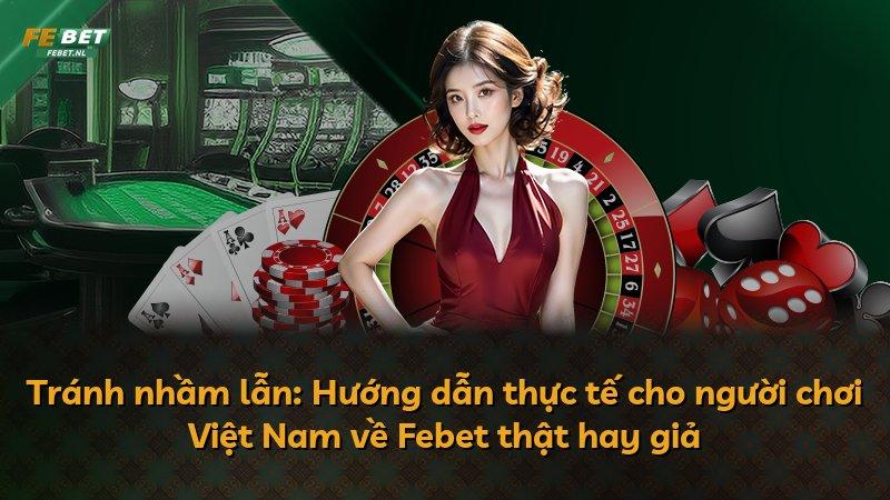 Tránh nhầm lẫn: Hướng dẫn thực tế cho người chơi Việt Nam về Febet thật hay giả