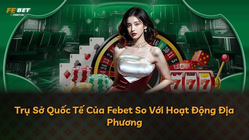 Trụ Sở Quốc Tế Của Febet So Với Hoạt Động Địa Phương