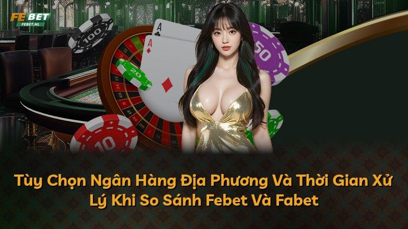 Tùy Chọn Ngân Hàng Địa Phương Và Thời Gian Xử Lý Khi So Sánh Febet Và Fabet