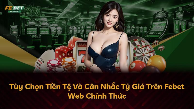 Tùy Chọn Tiền Tệ Và Cân Nhắc Tỷ Giá Trên Febet Web Chính Thức