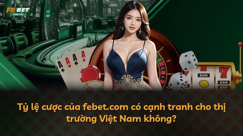 Tỷ lệ cược của febet.com có cạnh tranh cho thị trường Việt Nam không?