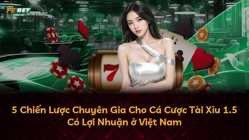 5 Chiến Lược Chuyên Gia Cho Cá Cược Tài Xỉu 1.5 Có Lợi Nhuận ở Việt Nam