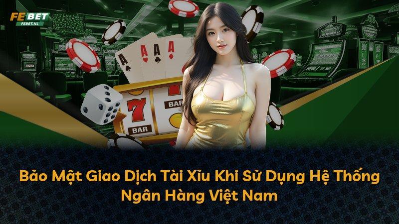 Bảo Mật Giao Dịch Tài Xỉu Khi Sử Dụng Hệ Thống Ngân Hàng Việt Nam